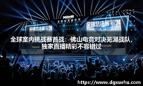 全球室内挑战赛首战：佛山电竞对决芜湖战队，独家直播精彩不容错过